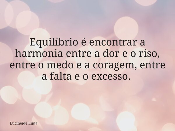 Equilíbrio é encontrar a harmonia entre a dor e o riso, entre o medo e a coragem, entre a falta e o excesso. ⁠... Frase de Lucineide Lima.