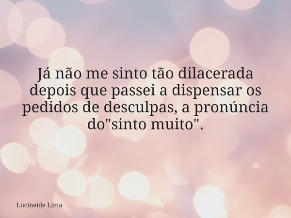 Já não me sinto tão dilacerada depois que passei a dispensar os pedidos de desculpas, a pronúncia do "sinto muito".... Frase de Lucineide Lima.