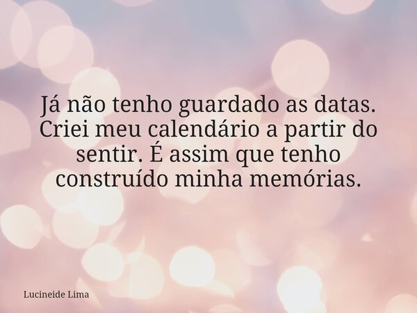 Já não tenho guardado as datas. Criei meu calendário a partir do sentir. É assim que tenho construído minha memórias.... Frase de Lucineide Lima.
