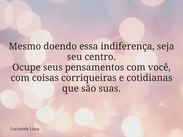 Mesmo doendo essa indiferença, seja seu centro. Ocupe seus pensamentos com você, com coisas corriqueiras e cotidianas que são suas.⁠... Frase de Lucineide Lima.