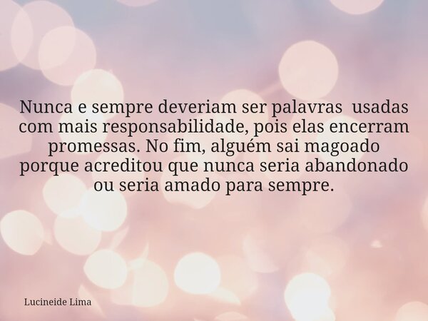 ⁠Nunca e sempre deveriam ser palavras usadas com mais responsabilidade, pois elas encerram promessas. No fim, alguém sai magoado porque acreditou que nunca seri... Frase de Lucineide Lima.
