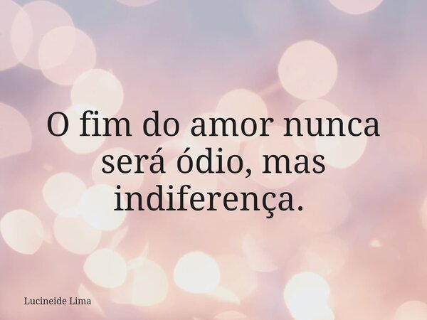 O fim do amor nunca será ódio, mas indiferença. ⁠... Frase de Lucineide Lima.