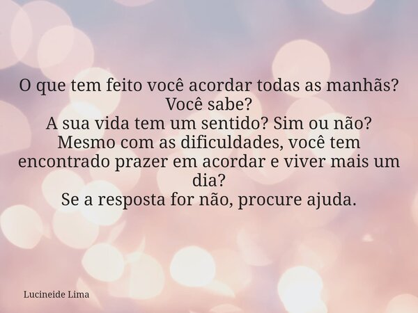 O que tem feito você acordar todas as manhãs? Você sabe? A sua vida tem um sentido? Sim ou não? Mesmo com as dificuldades, você tem encontrado prazer em acordar... Frase de Lucineide Lima.