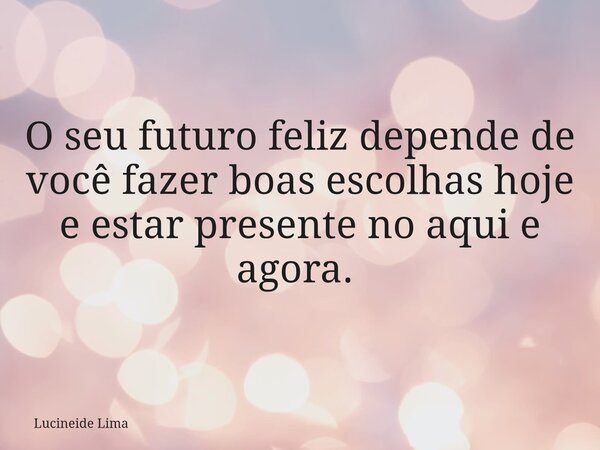 O seu futuro feliz depende de você fazer boas escolhas hoje e estar presente no aqui e agora. ⁠... Frase de Lucineide Lima.