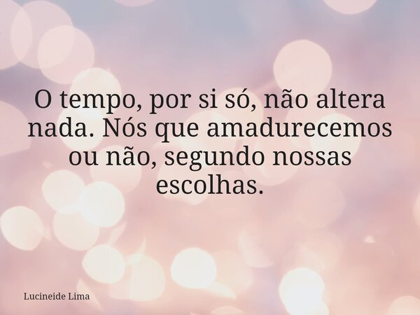 O tempo, por si só, não altera nada. Nós que amadurecemos ou não, segundo nossas escolhas.... Frase de Lucineide Lima.