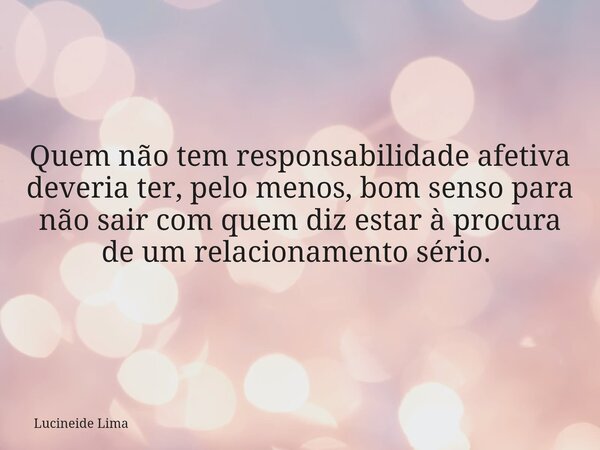 Quem não tem responsabilidade afetiva deveria ter, pelo menos, bom senso para não sair com quem diz estar à procura de um relacionamento sério. ⁠... Frase de Lucineide Lima.