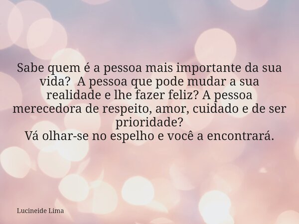 Sabe quem é a pessoa mais importante da sua vida? A pessoa que pode mudar a sua realidade e lhe fazer feliz? A pessoa merecedora de respeito, amor, cuidado e de... Frase de Lucineide Lima.
