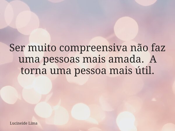 Ser muito compreensiva não faz uma pessoas mais amada. A torna uma pessoa mais útil.... Frase de Lucineide Lima.