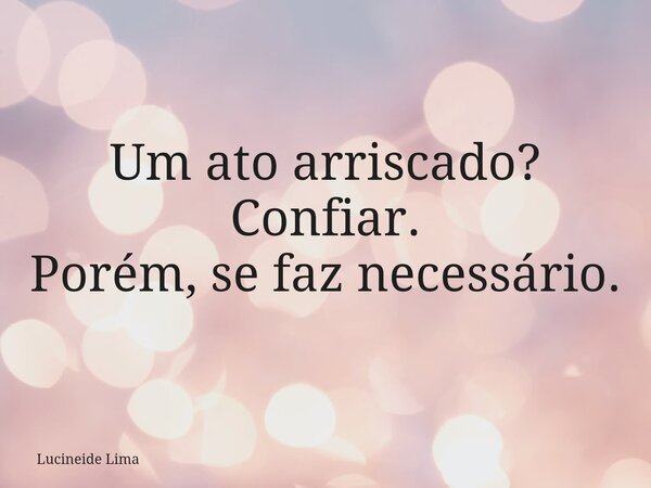 ⁠Um ato arriscado? Confiar. Porém, se faz necessário.... Frase de Lucineide Lima.