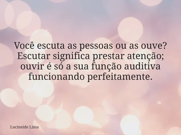 ⁠Você escuta as pessoas ou as ouve? Escutar significa prestar atenção; ouvir é só a sua função auditiva funcionando perfeitamente.... Frase de Lucineide Lima.