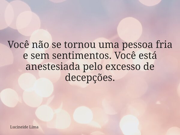 ⁠Você não se tornou uma pessoa fria e sem sentimentos. Você está anestesiada pelo excesso de decepções.... Frase de Lucineide Lima.