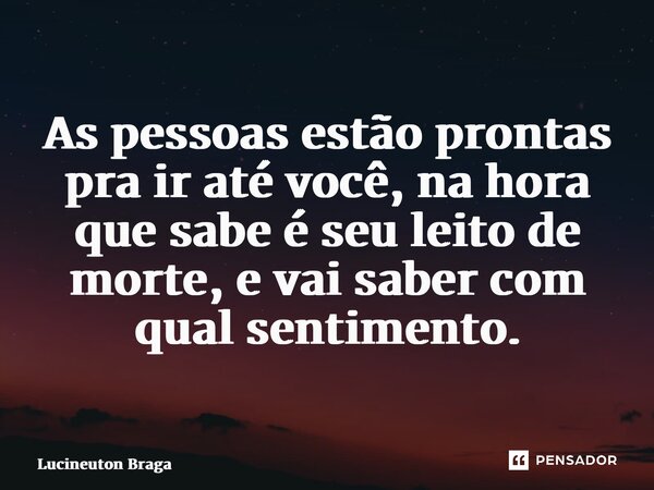 ⁠As pessoas estão prontas pra ir até você, na hora que sabe é seu leito de morte, e vai saber com qual sentimento.... Frase de Lucineuton Braga.