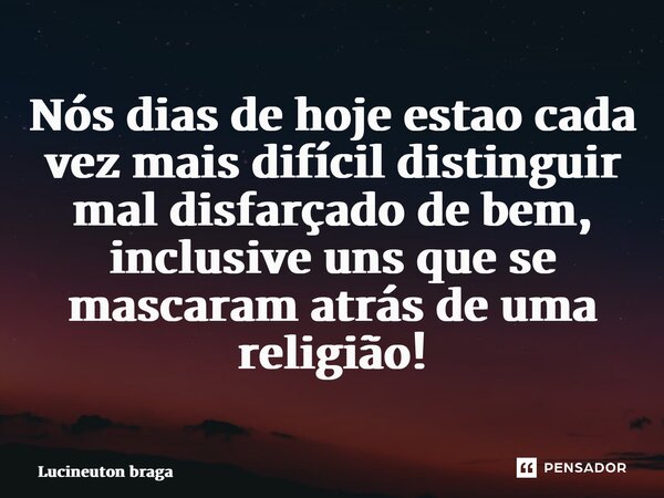 ⁠Nós dias de hoje estão cada vez mais difícil distinguir mal disfarçado de bem, inclusive uns que se mascaram atrás de uma religião!... Frase de Lucineuton Braga.