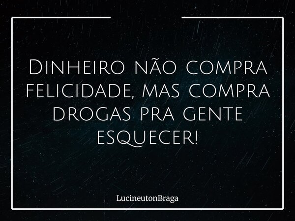 Dinheiro não compra felicidade, mas compra drogas pra gente esquecer!... Frase de LucineutonBraga.