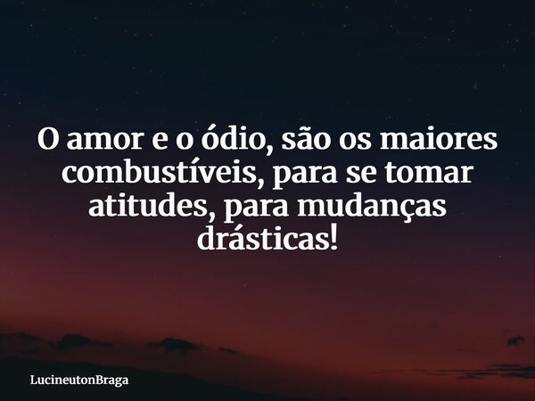 O amor e o ódio, são os maiores combustíveis, para se tomar atitudes, para mudanças drásticas!... Frase de LucineutonBraga.