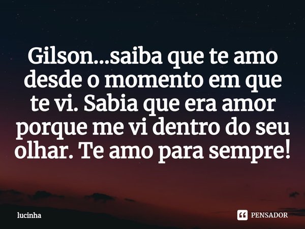 Gilson...saiba que te amo desde o momento em que te vi. Sabia que era amor porque me vi dentro do seu olhar. Te amo para sempre!⁠... Frase de lucinha.