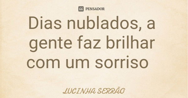 Dias nublados, a gente faz brilhar com um sorriso... Frase de LUCINHA SERRÃO.