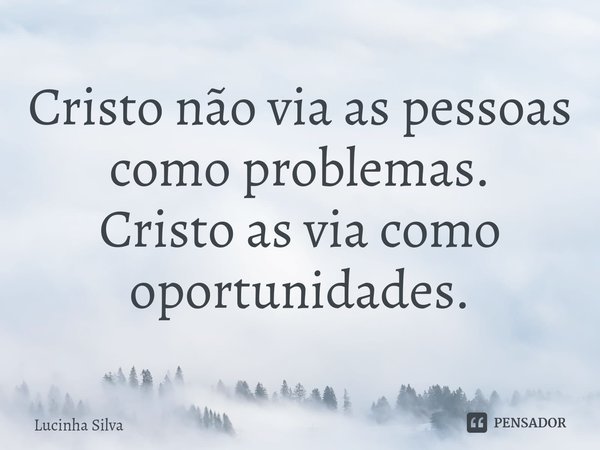 ⁠Cristo não via as pessoas como problemas.
Cristo as via como oportunidades.... Frase de Lucinha Silva.