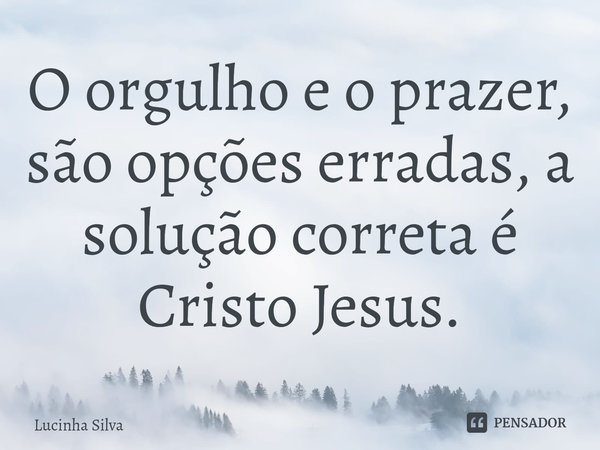 ⁠O orgulho e o prazer, são opções erradas, a solução correta é Cristo Jesus.... Frase de Lucinha Silva.