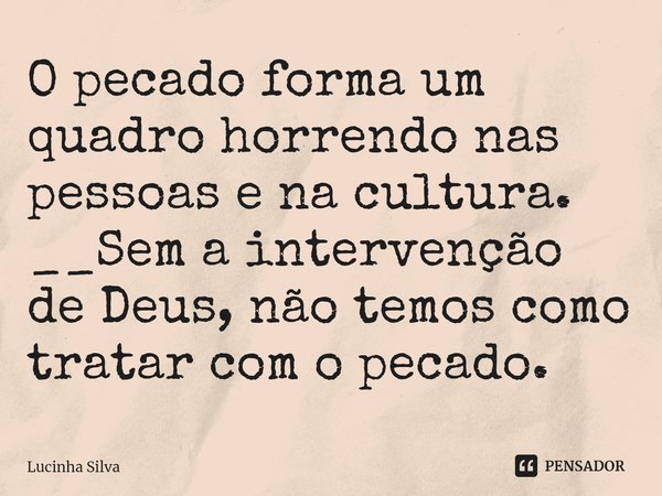 ⁠O pecado forma um quadro horrendo nas pessoas e na cultura.
__Sem a intervenção de Deus, não temos como tratar com o pecado.... Frase de Lucinha Silva.