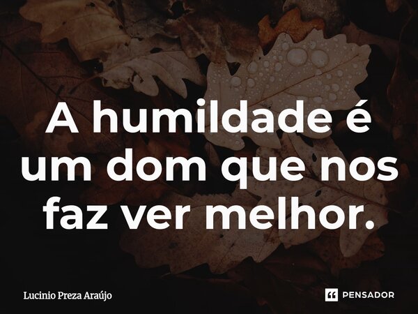 ⁠A humildade é um dom que nos faz ver melhor.... Frase de Lucinio Preza Araújo.