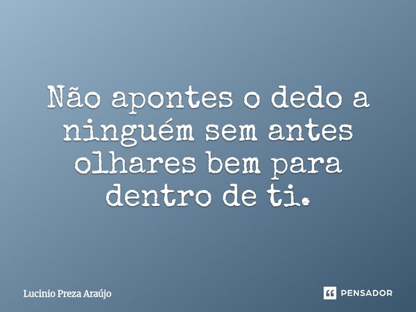 Não apontes o dedo a ninguém sem antes olhares bem para dentro de ti.⁠... Frase de Lucinio Preza Araújo.