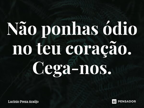 Não ponhas ódio no teu coração. Cega-nos.⁠... Frase de Lucinio Preza Araújo.