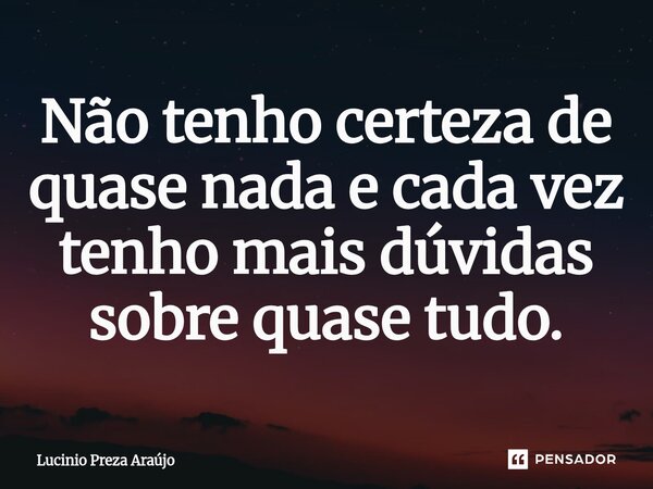 Não tenho certeza de quase nada e cada vez tenho mais dúvidas sobre quase tudo.⁠... Frase de Lucinio Preza Araújo.