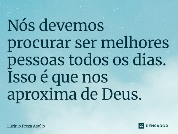 Nós devemos procurar ser melhores pessoas todos os dias. Isso é que nos aproxima de Deus.... Frase de Lucinio Preza Araújo.