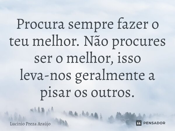 ⁠Procura sempre fazer o teu melhor. Não procures ser o melhor, isso leva-nos geralmente a pisar os outros.... Frase de Lucinio Preza Araújo.