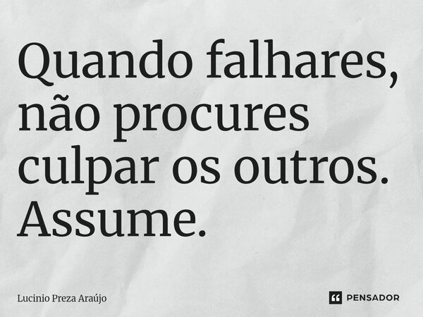 Quando falhares, não procures culpar os outros. Assume.... Frase de Lucinio Preza Araújo.