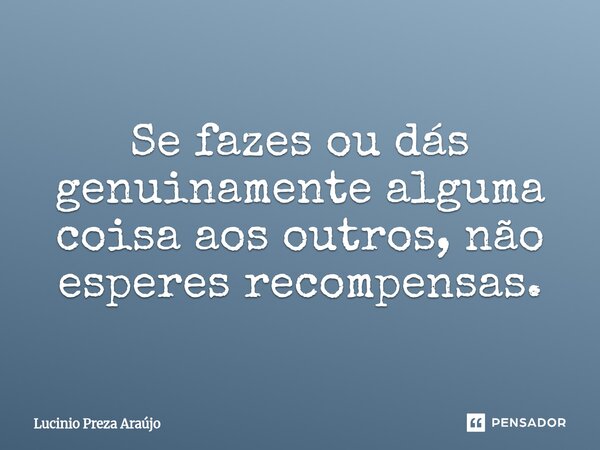 Se fazes ou dás genuinamente alguma coisa aos outros, não esperes recompensas.⁠... Frase de Lucinio Preza Araújo.