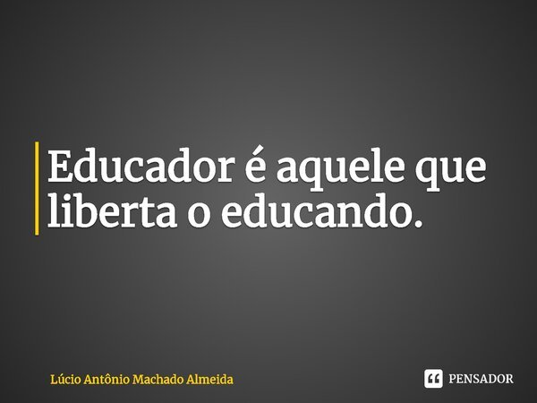 Educador é aquele que liberta o educando.⁠... Frase de Lúcio Antônio Machado Almeida.