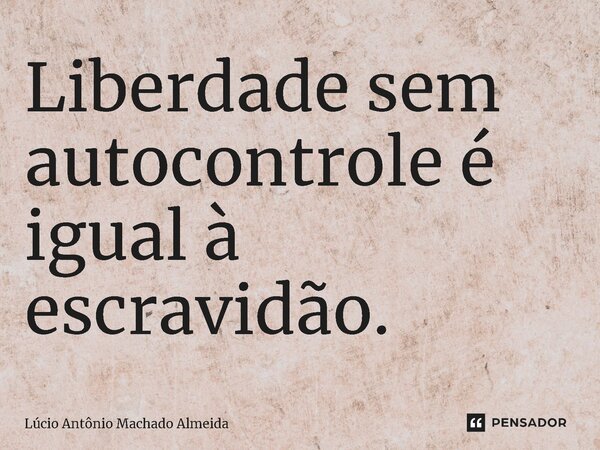 ⁠Liberdade sem autocontrole é igual à escravidão.... Frase de Lúcio Antônio Machado Almeida.