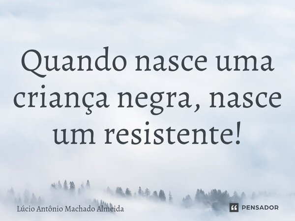 ⁠Quando nasce uma criança negra, nasce um resistente!... Frase de Lúcio Antônio Machado Almeida.