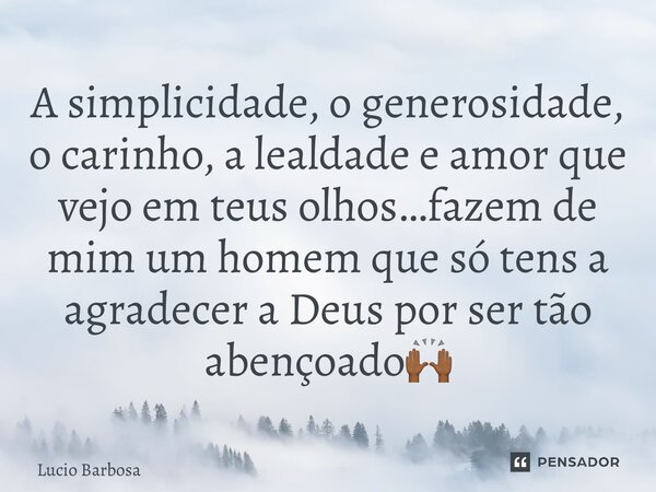 ⁠A simplicidade, o generosidade, o carinho, a lealdade e amor que vejo em teus olhos…fazem de mim um homem que só tens a agradecer a Deus por ser tão abençoado🙌... Frase de Lucio Barbosa.