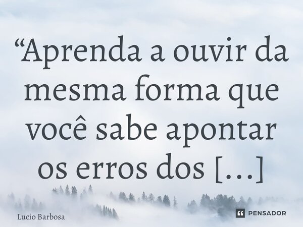 “⁠Aprenda a ouvir da mesma forma que você sabe apontar os erros dos outros”... Frase de Lucio Barbosa.