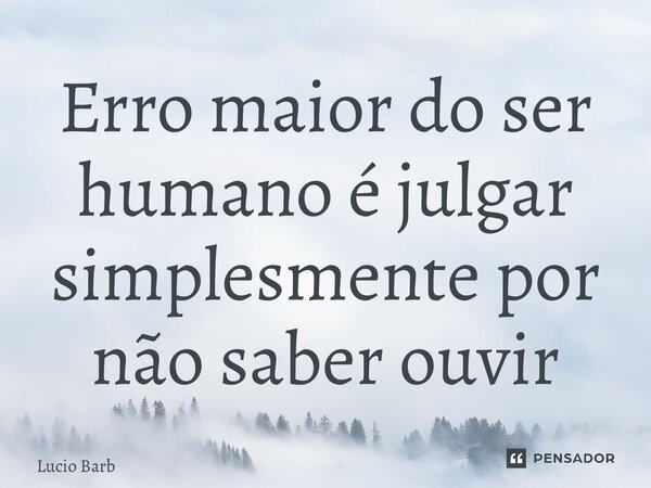 ⁠Erro maior do ser humano é julgar simplesmente por não saber ouvir... Frase de Lucio Barbosa.