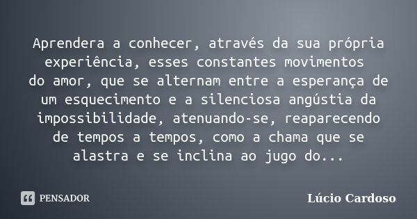 Aprendera a conhecer, através da sua própria experiência, esses constantes movimentos do amor, que se alternam entre a esperança de um esquecimento e a silencio... Frase de Lúcio Cardoso.