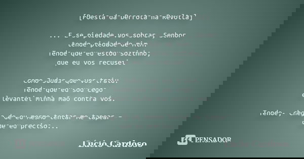 [Poesia da Derrota na Revolta] ... E se piedade vos sobrar, Senhor tende piedade de mim. Tende que eu estou sozinho, que eu vos recusei como Judas que vos traiu... Frase de Lúcio Cardoso.