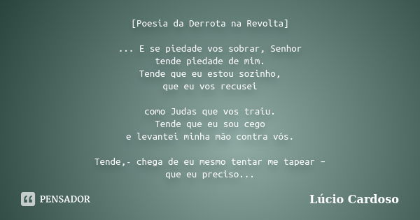 [Poesia da Derrota na Revolta] ... E se piedade vos sobrar, Senhor tende piedade de mim. Tende que eu estou sozinho, que eu vos recusei como Judas que vos traiu... Frase de Lúcio Cardoso.