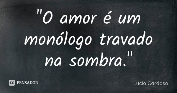 "O amor é um monólogo travado na sombra."... Frase de Lúcio Cardoso.