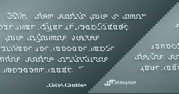"Sim, bem sabia que o amor era uma fuga à realidade, que algumas vezes construimos os nossos mais belos sonhos sobre criaturas que não merecem nada."... Frase de Lúcio Cardoso.