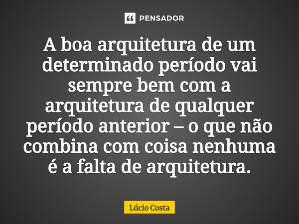 ⁠A boa arquitetura de um determinado período vai sempre bem com a arquitetura de qualquer período anterior – o que não combina com coisa nenhuma é a falta de ar... Frase de Lúcio Costa.
