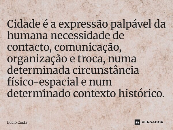 ⁠Cidade é a expressão palpável da humana necessidade de contacto, comunicação, organização e troca, numa determinada circunstância físico-espacial e num determi... Frase de Lúcio Costa.