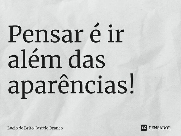 ⁠Pensar é ir além das aparências!... Frase de Lúcio de Brito Castelo Branco.