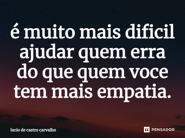 é muito mais dificil ajudar quem er⁠ra do que quem voce tem mais empatia.... Frase de lucio de castro carvalho.