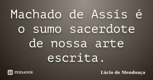 Machado de Assis é o sumo sacerdote de nossa arte escrita.... Frase de Lúcio de Mendonça.