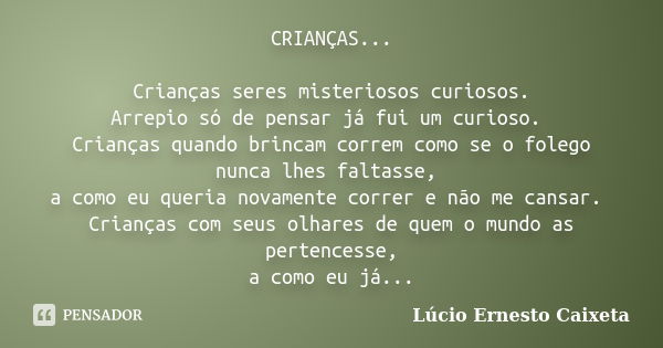 CRIANÇAS... Crianças seres misteriosos curiosos. Arrepio só de pensar já fui um curioso. Crianças quando brincam correm como se o folego nunca lhes faltasse, a ... Frase de Lúcio Ernesto Caixeta.