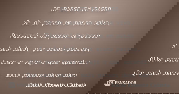 DE PASSO EM PASSO Se de passo em passo vivo, Passarei de passo em passo A cada dado, por esses passos, Olho para trás e vejo o que aprendi: Que cada passo, mais... Frase de Lúcio Ernesto Caixeta.